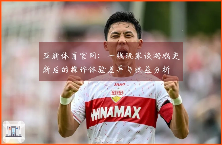 亚新体育官网：一线玩家谈游戏更新后的操作体验差异与收益分析