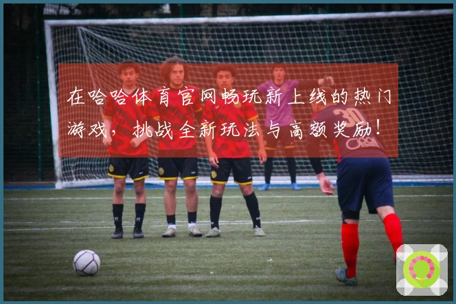 在哈哈体育官网畅玩新上线的热门游戏，挑战全新玩法与高额奖励！