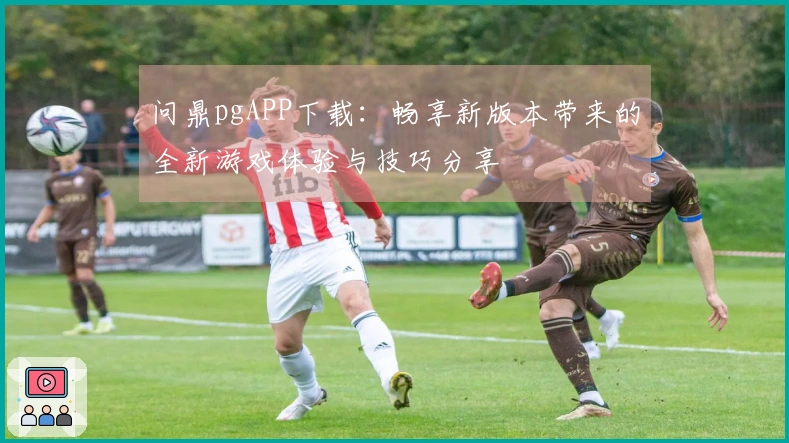 问鼎pgAPP下载：畅享新版本带来的全新游戏体验与技巧分享