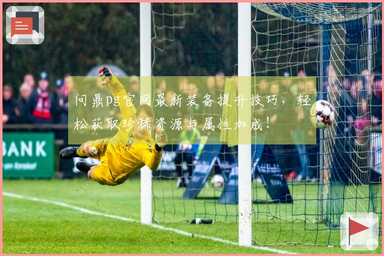 问鼎pg官网最新装备提升技巧，轻松获取珍稀资源与属性加成！