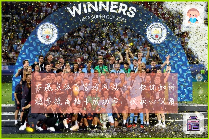 在赢点体育官方网站上，教你如何稳步提高抽卡成功率，收获心仪角色！