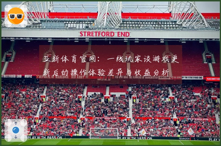 亚新体育官网：一线玩家谈游戏更新后的操作体验差异与收益分析