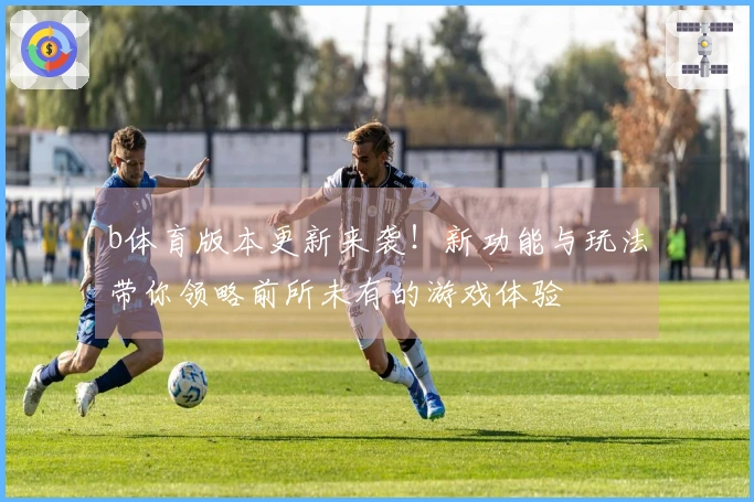 b体育版本更新来袭！新功能与玩法带你领略前所未有的游戏体验