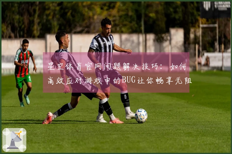 星空体育官网问题解决技巧：如何高效应对游戏中的BUG让你畅享无阻