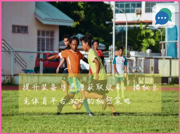 提升装备与资源获取效率，揭秘乐竞体育平台入口的秘密策略