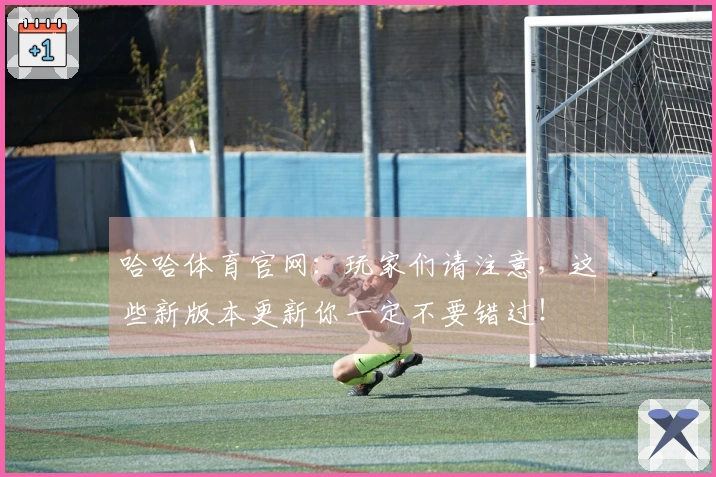 哈哈体育官网：玩家们请注意，这些新版本更新你一定不要错过！