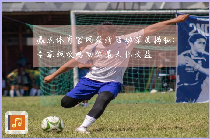 赢点体育官网最新活动深度揭秘：专家级攻略助你最大化收益