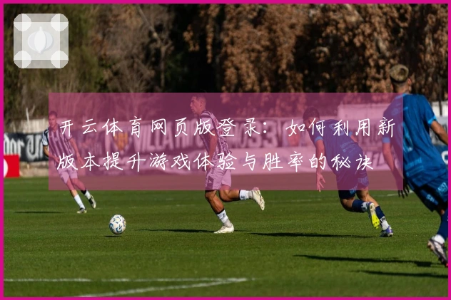 开云体育网页版登录：如何利用新版本提升游戏体验与胜率的秘诀