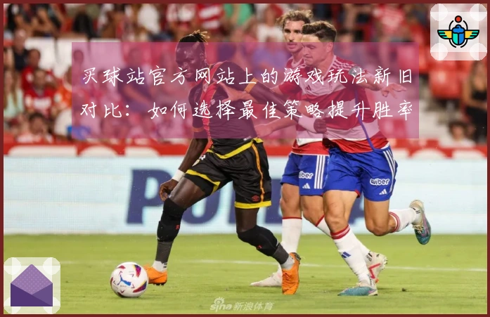 买球站官方网站上的游戏玩法新旧对比：如何选择最佳策略提升胜率