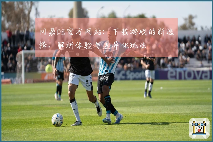 问鼎pg官方网站：下载游戏的新选择，解析体验与差异化玩法