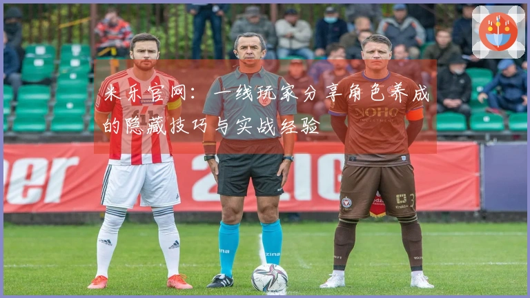 米乐官网：一线玩家分享角色养成的隐藏技巧与实战经验