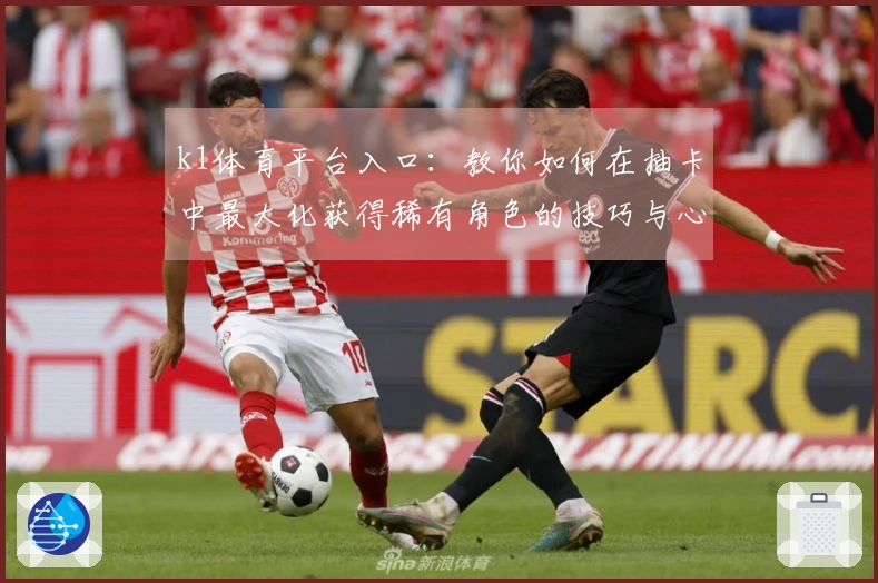 k1体育平台入口：教你如何在抽卡中最大化获得稀有角色的技巧与心得