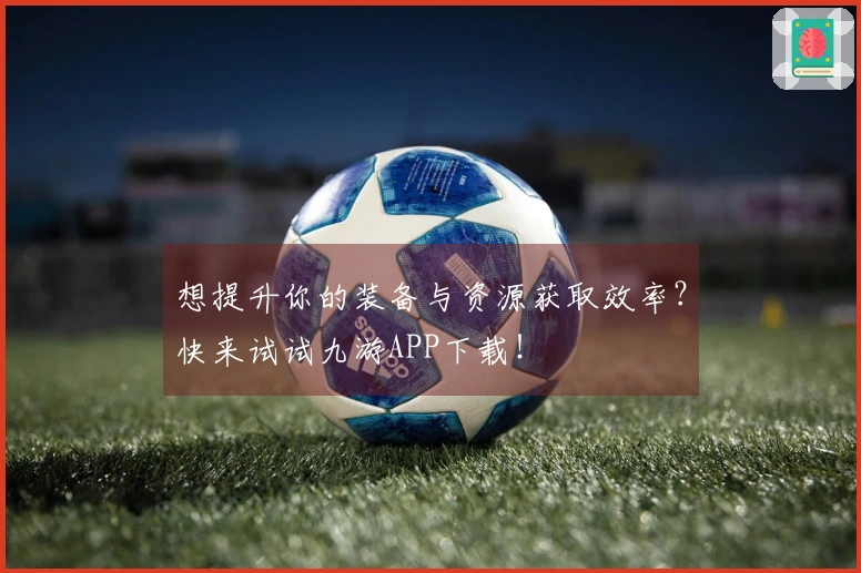 想提升你的装备与资源获取效率？快来试试九游APP下载！