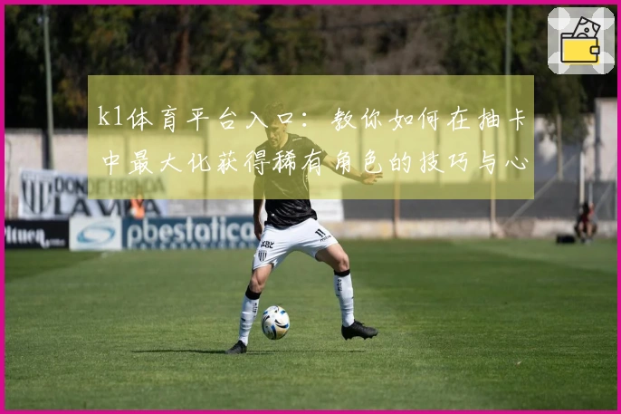 k1体育平台入口：教你如何在抽卡中最大化获得稀有角色的技巧与心得