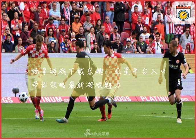 畅享游戏下载乐趣，亚星平台入口带你领略最新游戏魅力