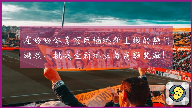 在哈哈体育官网畅玩新上线的热门游戏,挑战全新玩法与高额奖励!