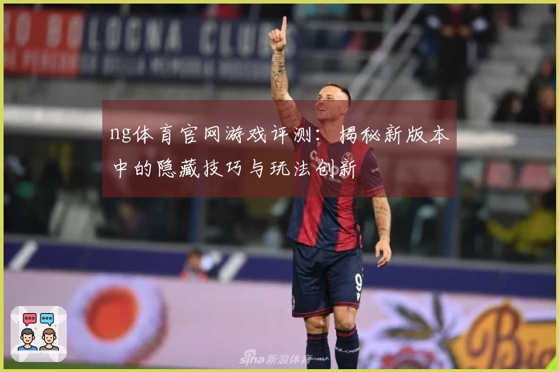 ng体育官网游戏评测：揭秘新版本中的隐藏技巧与玩法创新