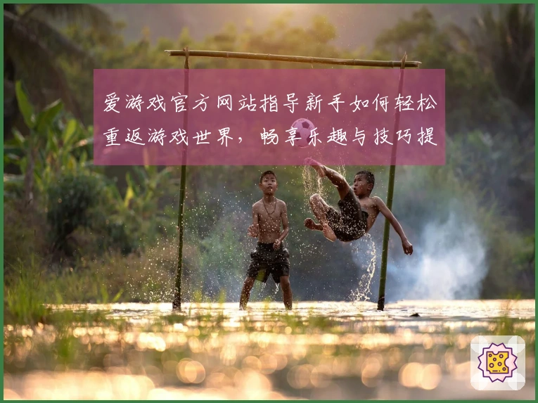 爱游戏官方网站指导新手如何轻松重返游戏世界，畅享乐趣与技巧提升