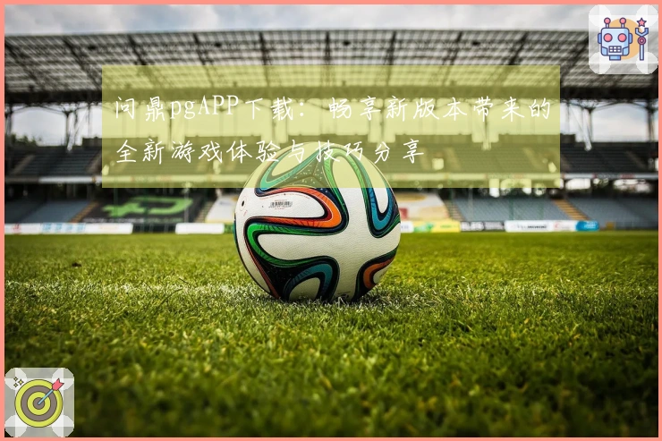 问鼎pgAPP下载：畅享新版本带来的全新游戏体验与技巧分享