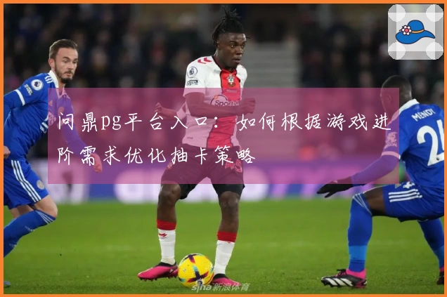 问鼎pg平台入口：如何根据游戏进阶需求优化抽卡策略