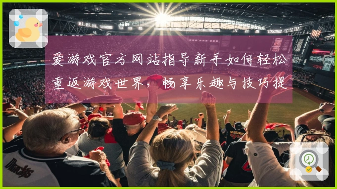 爱游戏官方网站指导新手如何轻松重返游戏世界，畅享乐趣与技巧提升