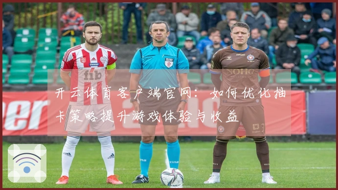开云体育客户端官网：如何优化抽卡策略提升游戏体验与收益