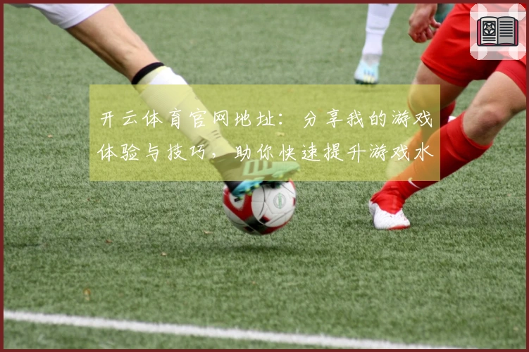 开云体育官网地址：分享我的游戏体验与技巧，助你快速提升游戏水平
