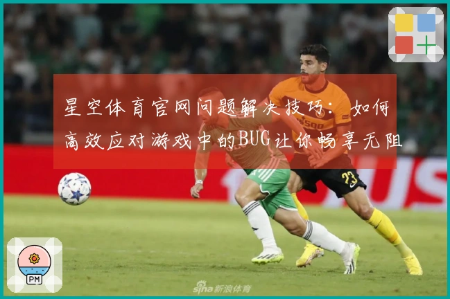 星空体育官网问题解决技巧：如何高效应对游戏中的BUG让你畅享无阻