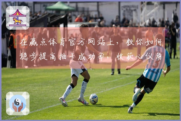 在赢点体育官方网站上，教你如何稳步提高抽卡成功率，收获心仪角色！