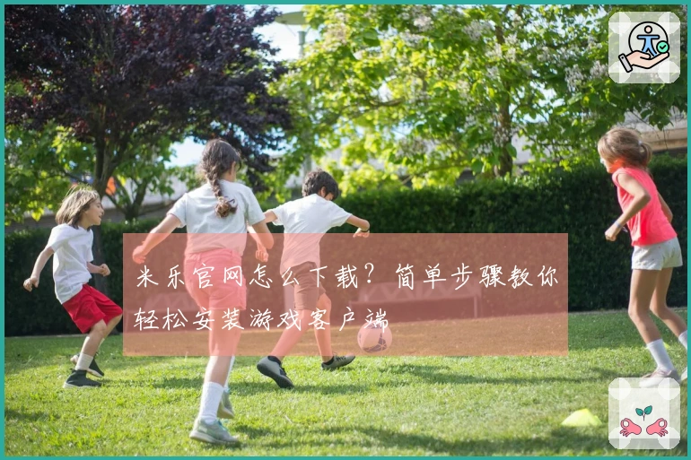 米乐官网怎么下载?简单步骤教你轻松安装游戏客户端