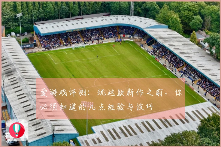 爱游戏评测：玩这款新作之前，你必须知道的几点经验与技巧