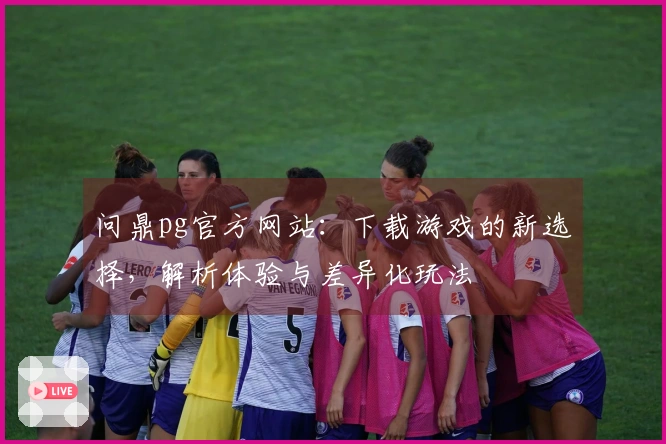 问鼎pg官方网站：下载游戏的新选择，解析体验与差异化玩法