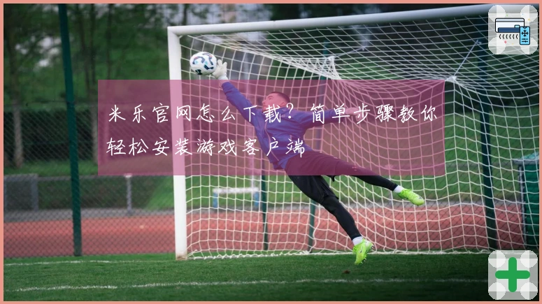 米乐官网怎么下载？简单步骤教你轻松安装游戏客户端