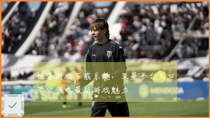 畅享游戏下载乐趣，亚星平台入口带你领略最新游戏魅力
