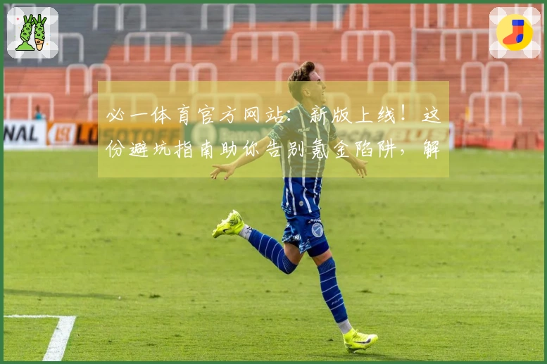 必一体育官方网站：新版上线！这份避坑指南助你告别氪金陷阱，解锁真实收益。