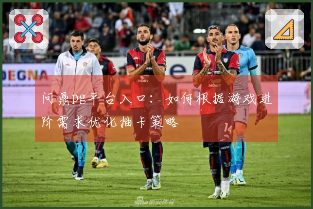 问鼎pg平台入口:如何根据游戏进阶需求优化抽卡策略